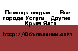 Помощь людям . - Все города Услуги » Другие   . Крым,Ялта